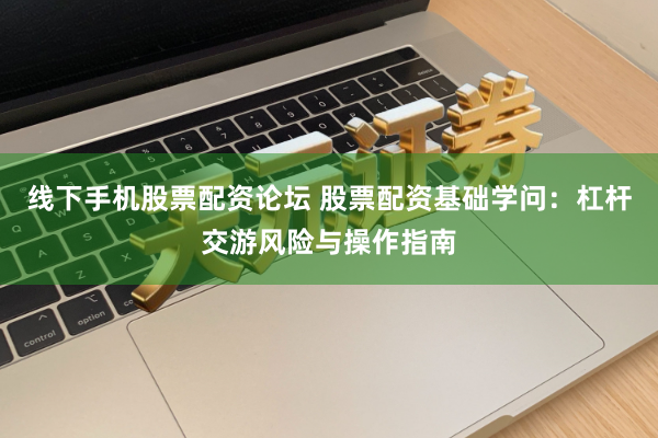 线下手机股票配资论坛 股票配资基础学问：杠杆交游风险与操作指南