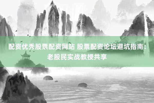 配资优秀股票配资网站 股票配资论坛避坑指南：老股民实战教授共享