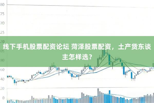 线下手机股票配资论坛 菏泽股票配资，土产货东谈主怎样选？