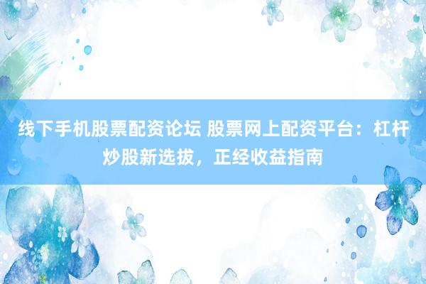 线下手机股票配资论坛 股票网上配资平台：杠杆炒股新选拔，正经收益指南