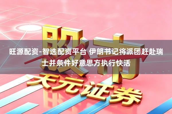 旺源配资-智选配资平台 伊朗书记将派团赶赴瑞士并条件好意思方执行快活