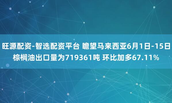 旺源配资-智选配资平台 瞻望马来西亚6月1日-15日棕榈油出口量为719361吨 环比加多67.11%