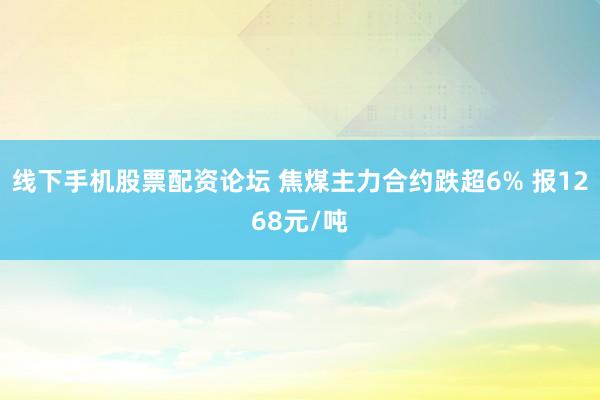 线下手机股票配资论坛 焦煤主力合约跌超6% 报1268元/吨