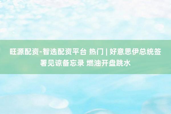 旺源配资-智选配资平台 热门 | 好意思伊总统签署见谅备忘录 燃油开盘跳水