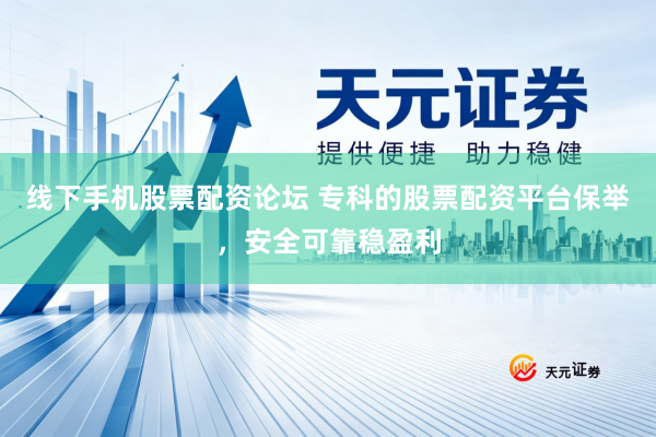 线下手机股票配资论坛 专科的股票配资平台保举，安全可靠稳盈利