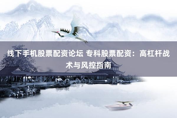线下手机股票配资论坛 专科股票配资：高杠杆战术与风控指南