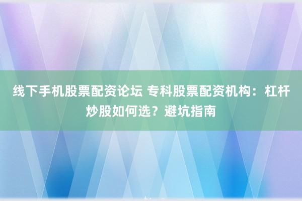 线下手机股票配资论坛 专科股票配资机构：杠杆炒股如何选？避坑指南