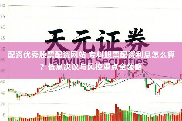 配资优秀股票配资网站 专科股票配资利息怎么算？低息决议与风控重点全领略