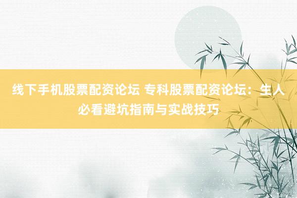线下手机股票配资论坛 专科股票配资论坛：生人必看避坑指南与实战技巧