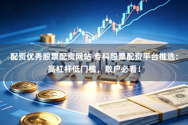 配资优秀股票配资网站 专科股票配资平台推选：高杠杆低门槛，散户必看！