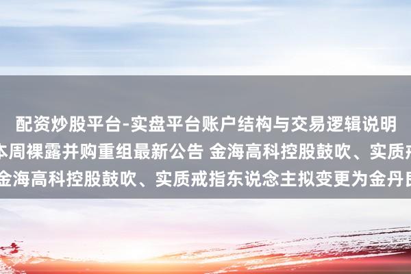 配资炒股平台-实盘平台账户结构与交易逻辑说明 二十家A股上市公司本周裸露并购重组最新公告 金海高科控股鼓吹、实质戒指东说念主拟变更为金丹良