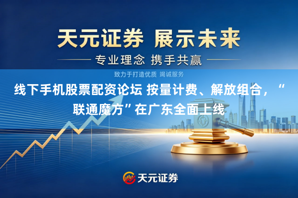 线下手机股票配资论坛 按量计费、解放组合，“联通魔方”在广东全面上线