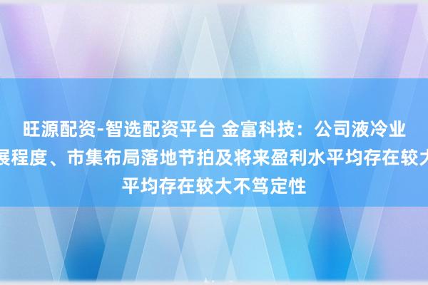 旺源配资-智选配资平台 金富科技：公司液冷业务将来拓展程度、市集布局落地节拍及将来盈利水平均存在较大不笃定性