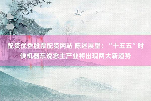 配资优秀股票配资网站 陈述展望：“十五五”时候机器东说念主产业将出现两大新趋势
