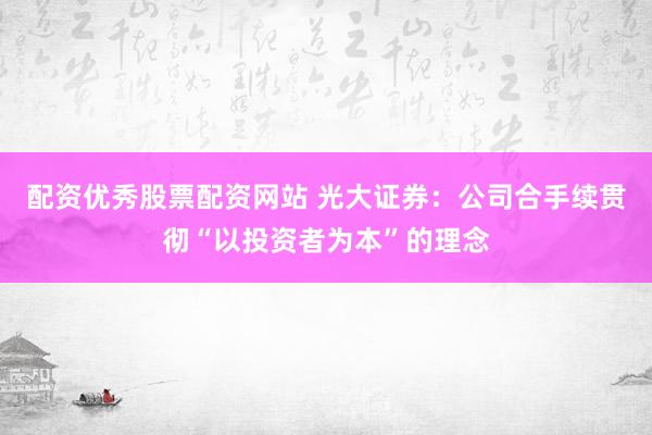 配资优秀股票配资网站 光大证券：公司合手续贯彻“以投资者为本”的理念