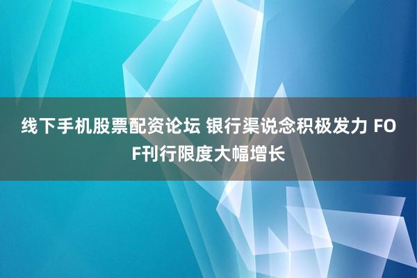 线下手机股票配资论坛 银行渠说念积极发力 FOF刊行限度大幅增长