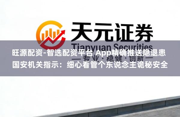 旺源配资-智选配资平台 App精确推送隐退患 国安机关指示：细心看管个东说念主诡秘安全
