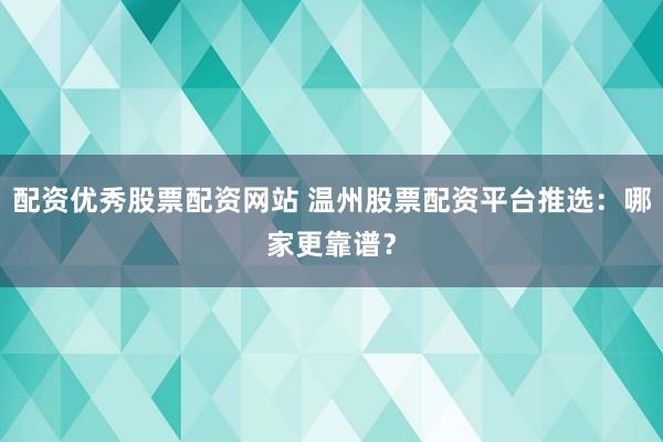 配资优秀股票配资网站 温州股票配资平台推选：哪家更靠谱？