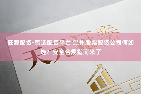 旺源配资-智选配资平台 温州股票配资公司何如选？安全合规指南来了