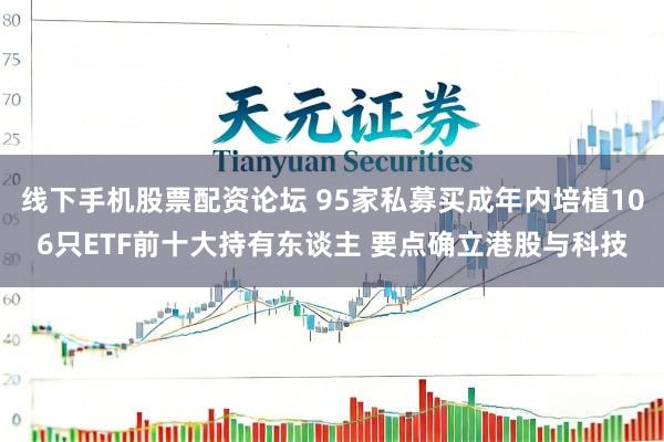 线下手机股票配资论坛 95家私募买成年内培植106只ETF前十大持有东谈主 要点确立港股与科技