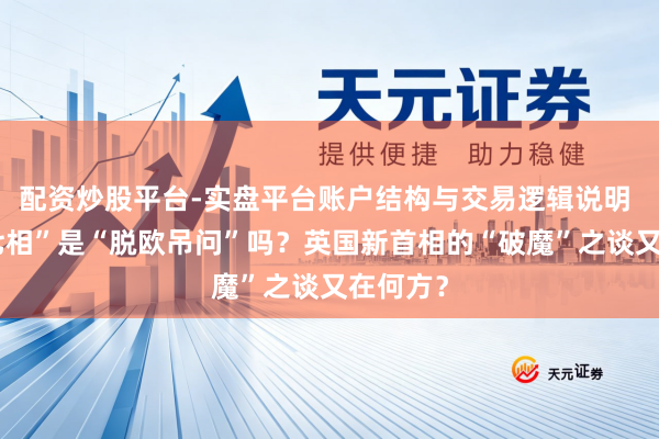 配资炒股平台-实盘平台账户结构与交易逻辑说明 “十年七相”是“脱欧吊问”吗？英国新首相的“破魔”之谈又在何方？