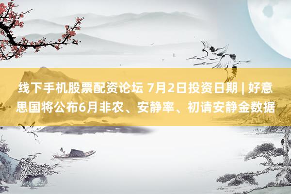 线下手机股票配资论坛 7月2日投资日期 | 好意思国将公布6月非农、安静率、初请安静金数据