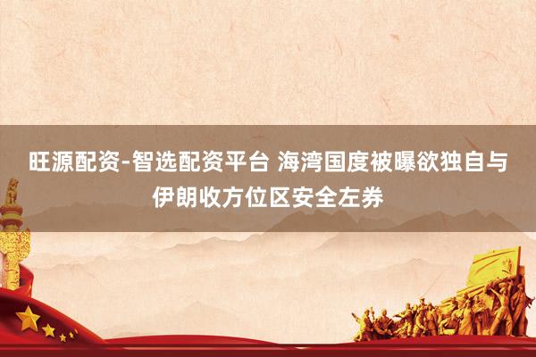 旺源配资-智选配资平台 海湾国度被曝欲独自与伊朗收方位区安全左券