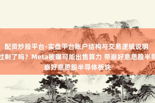 配资炒股平台-实盘平台账户结构与交易逻辑说明 AI算力过剩了吗？Meta被曝可能出售算力 带崩好意思股半导体板块