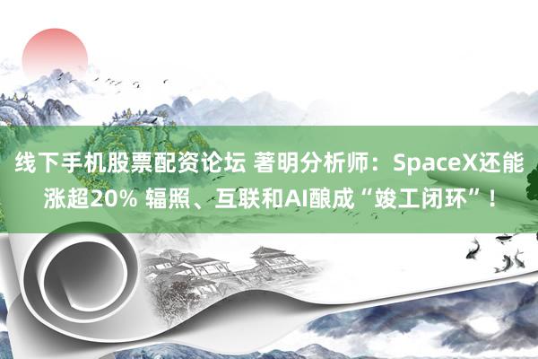 线下手机股票配资论坛 著明分析师：SpaceX还能涨超20% 辐照、互联和AI酿成“竣工闭环”！