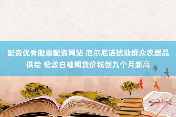 配资优秀股票配资网站 厄尔尼诺扰动群众农居品供给 伦敦白糖期货价钱创九个月新高