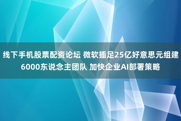 线下手机股票配资论坛 微软插足25亿好意思元组建6000东说念主团队 加快企业AI部署策略