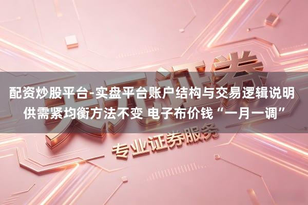 配资炒股平台-实盘平台账户结构与交易逻辑说明 供需紧均衡方法不变 电子布价钱“一月一调”