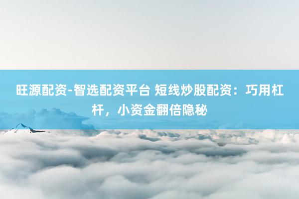 旺源配资-智选配资平台 短线炒股配资：巧用杠杆，小资金翻倍隐秘