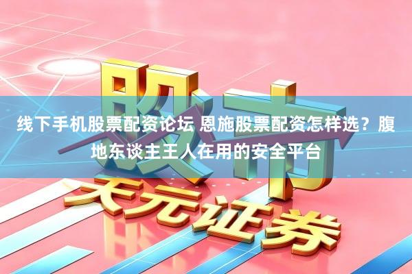 线下手机股票配资论坛 恩施股票配资怎样选？腹地东谈主王人在用的安全平台