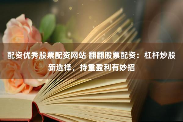 配资优秀股票配资网站 翻翻股票配资：杠杆炒股新选择，持重盈利有妙招