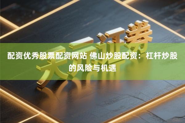 配资优秀股票配资网站 佛山炒股配资：杠杆炒股的风险与机遇