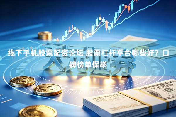 线下手机股票配资论坛 股票杠杆平台哪些好？口碑榜单保举