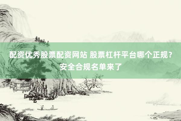 配资优秀股票配资网站 股票杠杆平台哪个正规？安全合规名单来了