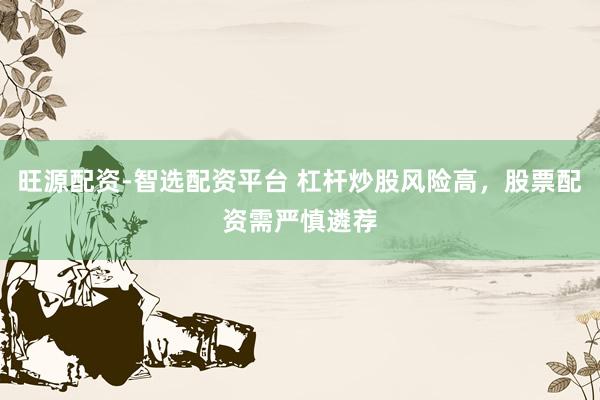 旺源配资-智选配资平台 杠杆炒股风险高，股票配资需严慎遴荐
