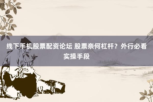 线下手机股票配资论坛 股票奈何杠杆？外行必看实操手段