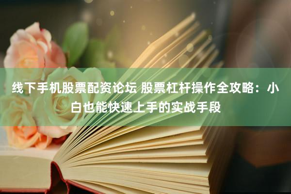 线下手机股票配资论坛 股票杠杆操作全攻略：小白也能快速上手的实战手段