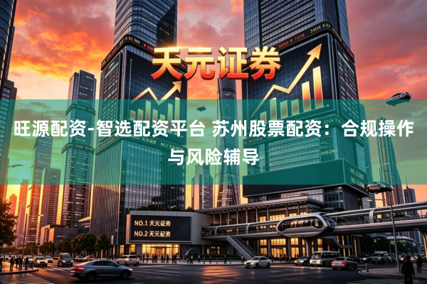 旺源配资-智选配资平台 苏州股票配资：合规操作与风险辅导