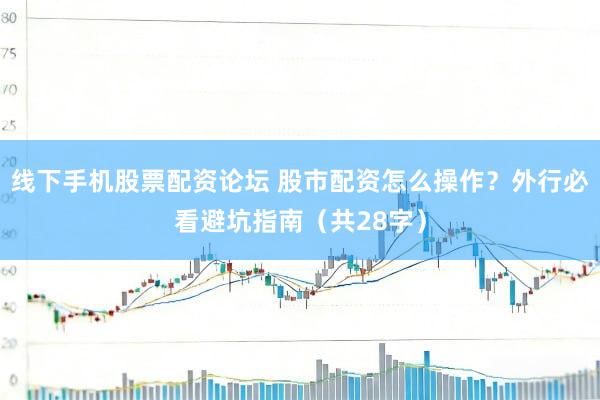 线下手机股票配资论坛 股市配资怎么操作？外行必看避坑指南（共28字）