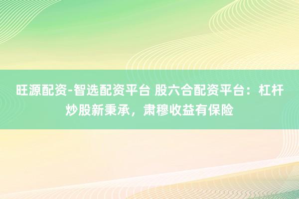旺源配资-智选配资平台 股六合配资平台：杠杆炒股新秉承，肃穆收益有保险
