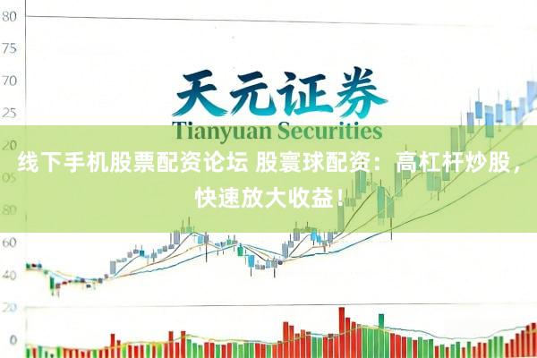 线下手机股票配资论坛 股寰球配资：高杠杆炒股，快速放大收益！