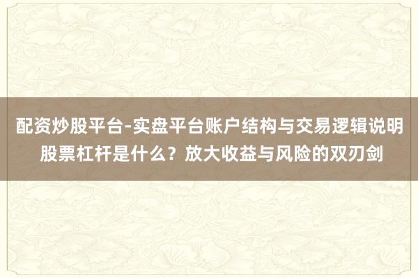 配资炒股平台-实盘平台账户结构与交易逻辑说明 股票杠杆是什么？放大收益与风险的双刃剑