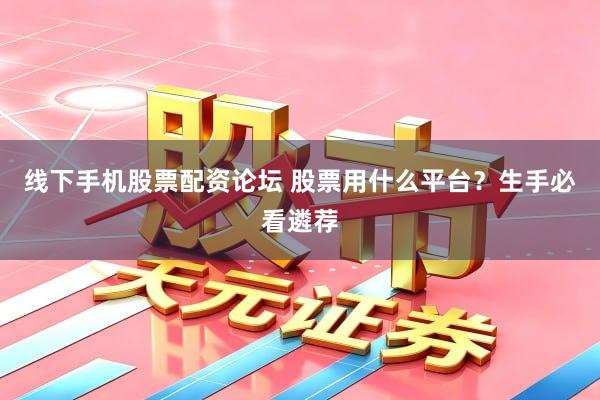 线下手机股票配资论坛 股票用什么平台？生手必看遴荐