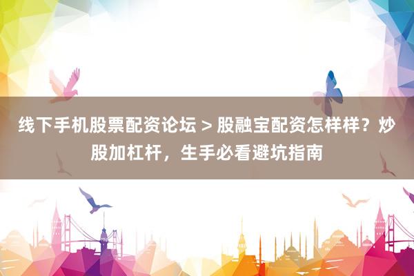 线下手机股票配资论坛 > 股融宝配资怎样样？炒股加杠杆，生手必看避坑指南