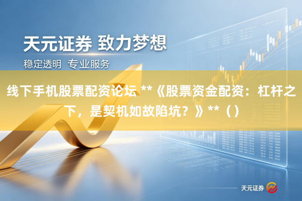 线下手机股票配资论坛 **《股票资金配资：杠杆之下，是契机如故陷坑？》**（）
