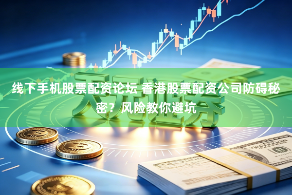 线下手机股票配资论坛 香港股票配资公司防碍秘密？风险教你避坑